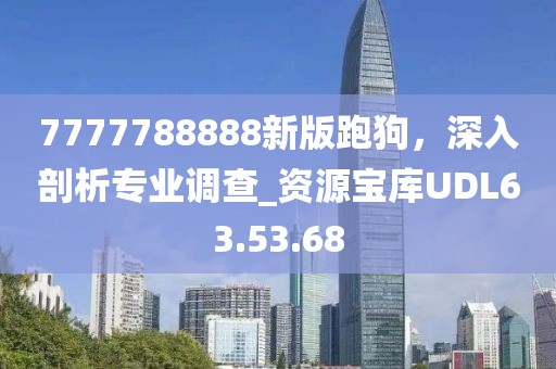 7777788888新版跑狗，深入剖析专业调查_资源宝库UDL63.53.68
