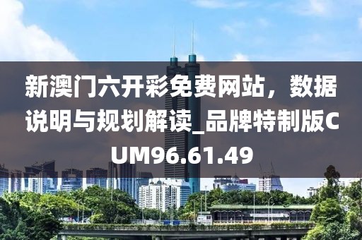 新澳门六开彩免费网站，数据说明与规划解读_品牌特制版CUM96.61.49