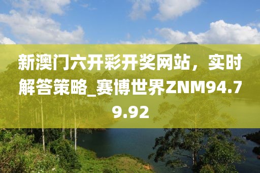 新澳门六开彩开奖网站，实时解答策略_赛博世界ZNM94.79.92