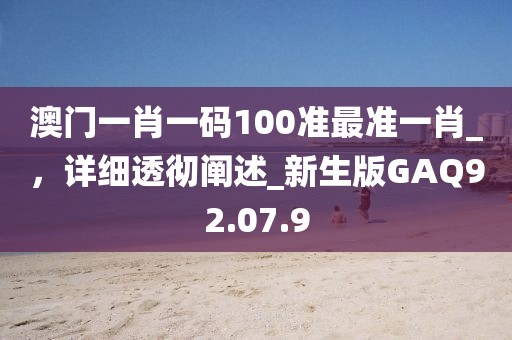 澳门一肖一码100准最准一肖_，详细透彻阐述_新生版GAQ92.07.9
