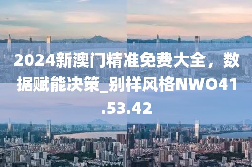 2024新澳门精准免费大全，数据赋能决策_别样风格NWO41.53.42