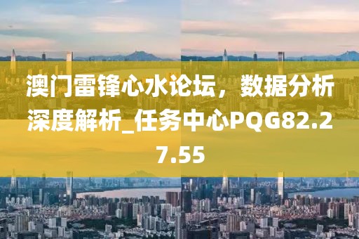 澳门雷锋心水论坛，数据分析深度解析_任务中心PQG82.27.55