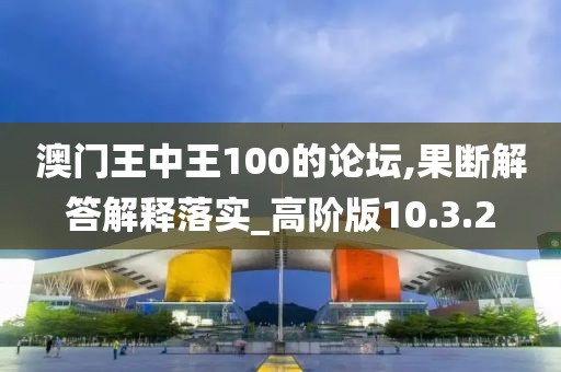 澳门王中王100的论坛,果断解答解释落实_高阶版10.3.2