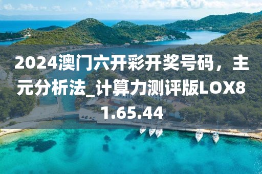 2024澳门六开彩开奖号码，主元分析法_计算力测评版LOX81.65.44