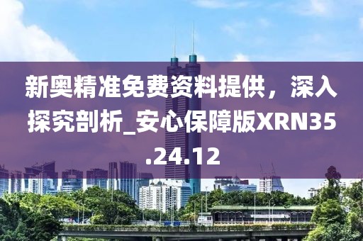 新奥精准免费资料提供，深入探究剖析_安心保障版XRN35.24.12