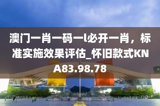 澳门一肖一码一l必开一肖，标准实施效果评估_怀旧款式KNA83.98.78