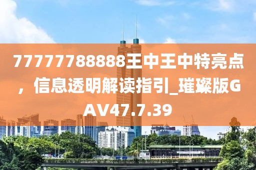 77777788888王中王中特亮点，信息透明解读指引_璀璨版GAV47.7.39