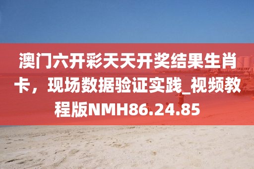 澳门六开彩天天开奖结果生肖卡，现场数据验证实践_视频教程版NMH86.24.85