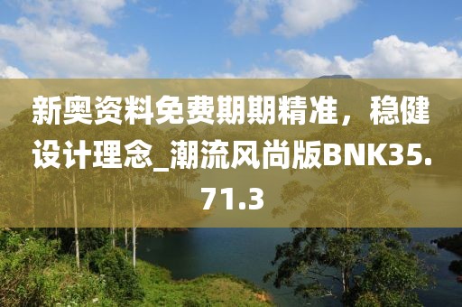 新奥资料免费期期精准，稳健设计理念_潮流风尚版BNK35.71.3