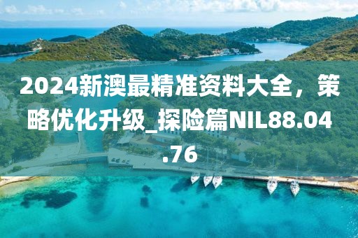 2024新澳最精准资料大全，策略优化升级_探险篇NIL88.04.76