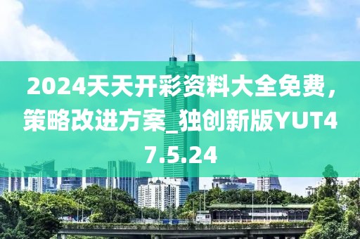 2024天天开彩资料大全免费，策略改进方案_独创新版YUT47.5.24