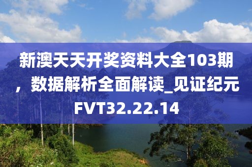 新澳天天开奖资料大全103期，数据解析全面解读_见证纪元FVT32.22.14