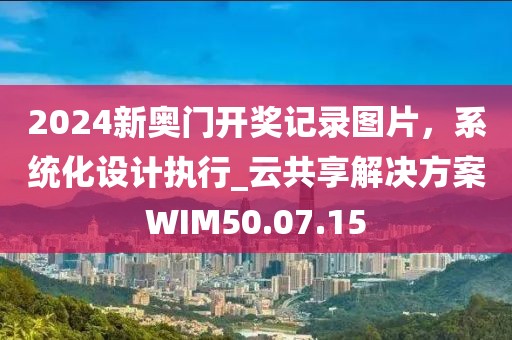 2024新奥门开奖记录图片，系统化设计执行_云共享解决方案WIM50.07.15