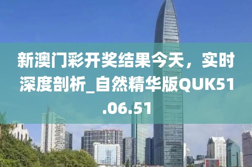 新澳门彩开奖结果今天，实时深度剖析_自然精华版QUK51.06.51