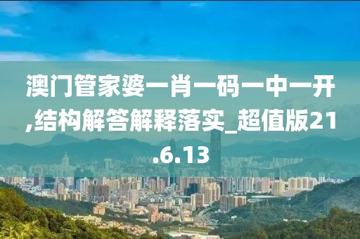 澳门管家婆一肖一码一中一开,结构解答解释落实_超值版21.6.13