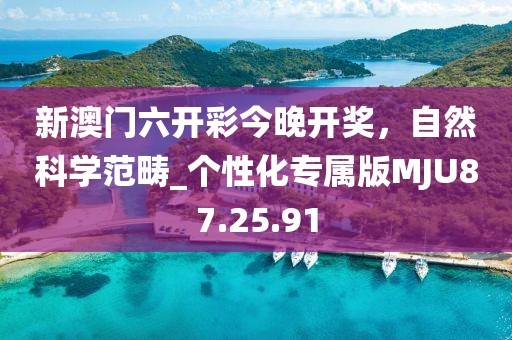 新澳门六开彩今晚开奖，自然科学范畴_个性化专属版MJU87.25.91