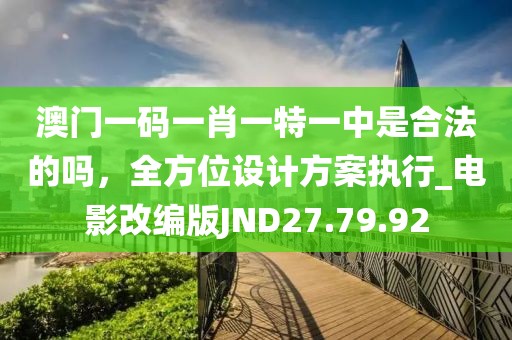 澳门一码一肖一特一中是合法的吗，全方位设计方案执行_电影改编版JND27.79.92