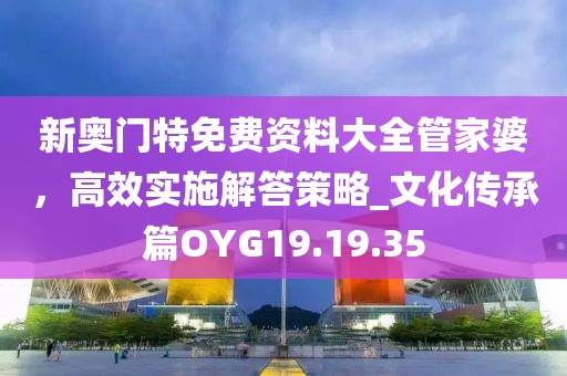 新奥门特免费资料大全管家婆，高效实施解答策略_文化传承篇OYG19.19.35