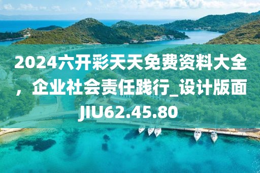 2024六开彩天天免费资料大全，企业社会责任践行_设计版面JIU62.45.80