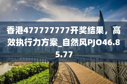 香港477777777开奖结果，高效执行力方案_自然风PJO46.85.77
