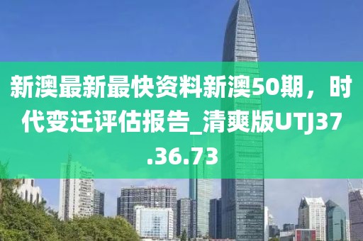 新澳最新最快资料新澳50期，时代变迁评估报告_清爽版UTJ37.36.73