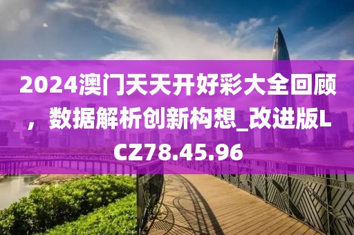 2024澳门天天开好彩大全回顾，数据解析创新构想_改进版LCZ78.45.96