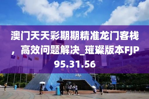 澳门天天彩期期精准龙门客栈，高效问题解决_璀璨版本FJP95.31.56