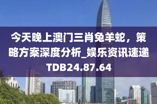 今天晚上澳门三肖兔羊蛇，策略方案深度分析_娱乐资讯速递TDB24.87.64