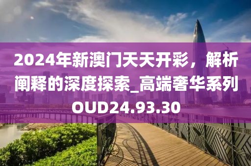 2024年新澳门天天开彩，解析阐释的深度探索_高端奢华系列OUD24.93.30