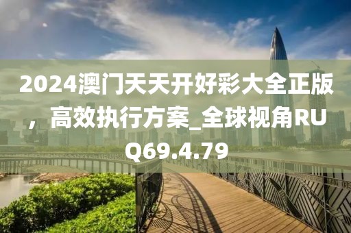 2024澳门天天开好彩大全正版，高效执行方案_全球视角RUQ69.4.79