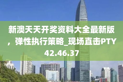 新澳天天开奖资料大全最新版，弹性执行策略_现场直击PTY42.46.37