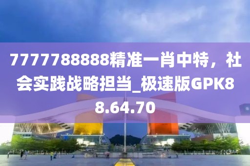 7777788888精准一肖中特，社会实践战略担当_极速版GPK88.64.70