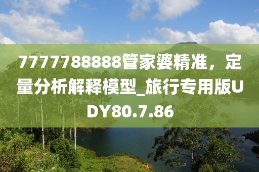 7777788888管家婆精准，定量分析解释模型_旅行专用版UDY80.7.86