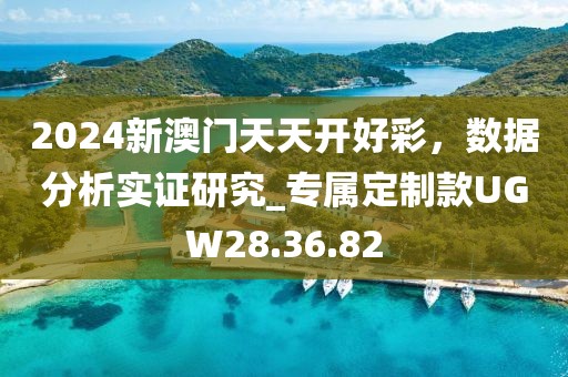 2024新澳门天天开好彩，数据分析实证研究_专属定制款UGW28.36.82