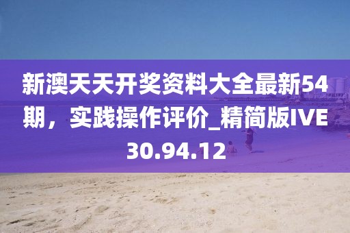 新澳天天开奖资料大全最新54期，实践操作评价_精简版IVE30.94.12