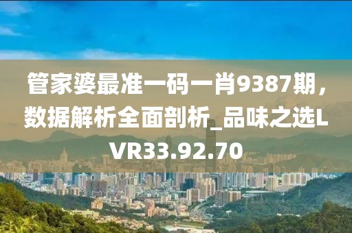 管家婆最准一码一肖9387期，数据解析全面剖析_品味之选LVR33.92.70