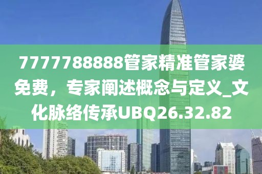 7777788888管家精准管家婆免费，专家阐述概念与定义_文化脉络传承UBQ26.32.82