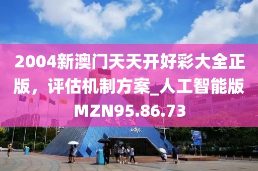 2004新澳门天天开好彩大全正版，评估机制方案_人工智能版MZN95.86.73