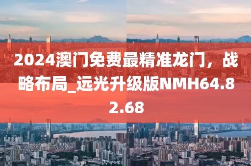 2024澳门免费最精准龙门，战略布局_远光升级版NMH64.82.68