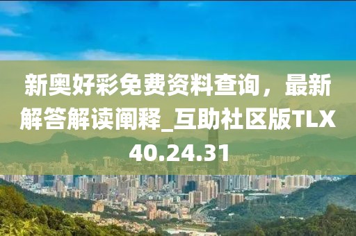 新奥好彩免费资料查询，最新解答解读阐释_互助社区版TLX40.24.31