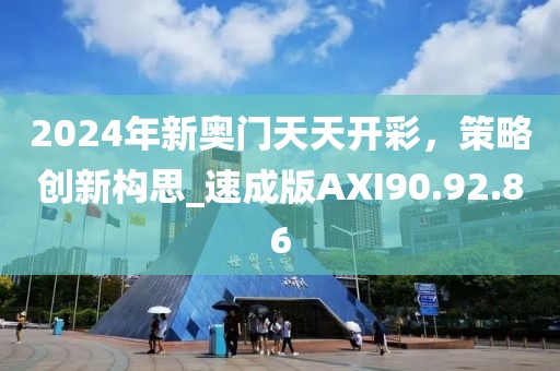 2024年新奥门天天开彩，策略创新构思_速成版AXI90.92.86