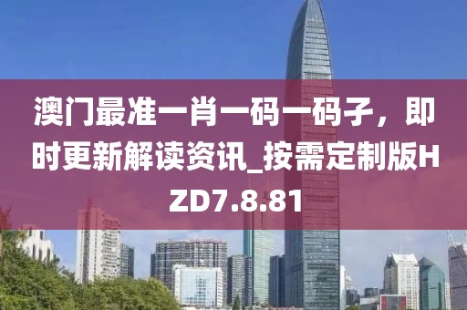澳门最准一肖一码一码孑，即时更新解读资讯_按需定制版HZD7.8.81