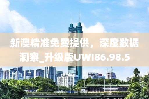 新澳精准免费提供，深度数据洞察_升级版UWI86.98.5