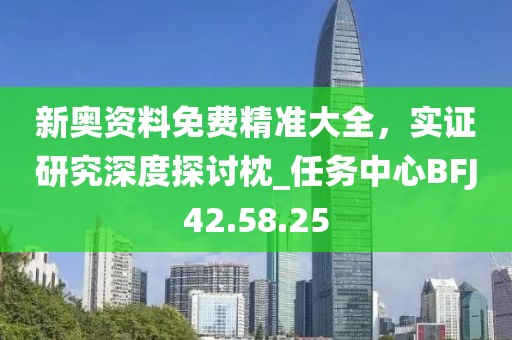 新奥资料免费精准大全，实证研究深度探讨枕_任务中心BFJ42.58.25