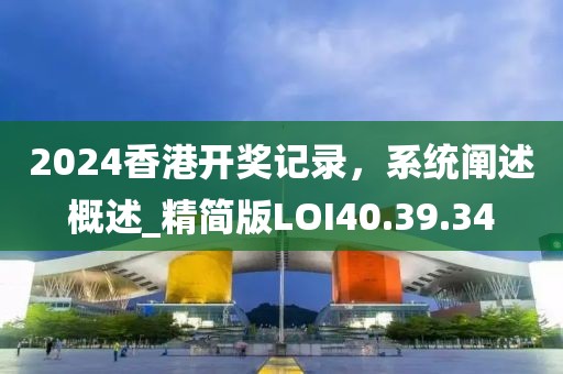 2024香港开奖记录，系统阐述概述_精简版LOI40.39.34