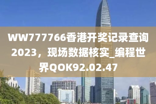 WW777766香港开奖记录查询2023，现场数据核实_编程世界QOK92.02.47