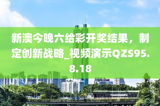 新澳今晚六给彩开奖结果，制定创新战略_视频演示QZS95.8.18