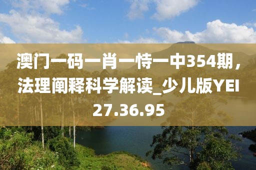 澳门一码一肖一恃一中354期，法理阐释科学解读_少儿版YEI27.36.95