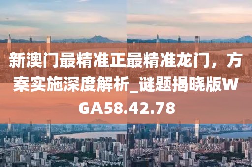 新澳门最精准正最精准龙门，方案实施深度解析_谜题揭晓版WGA58.42.78