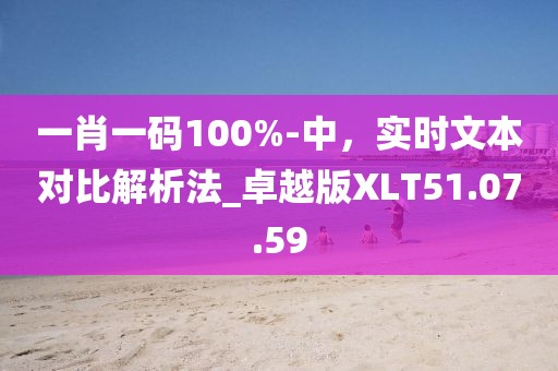 一肖一码100%-中，实时文本对比解析法_卓越版XLT51.07.59